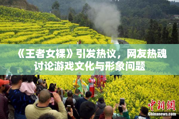 《王者女裸》引发热议，网友热魂讨论游戏文化与形象问题