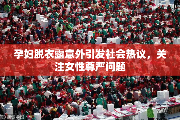 孕妇脱衣露意外引发社会热议，关注女性尊严问题