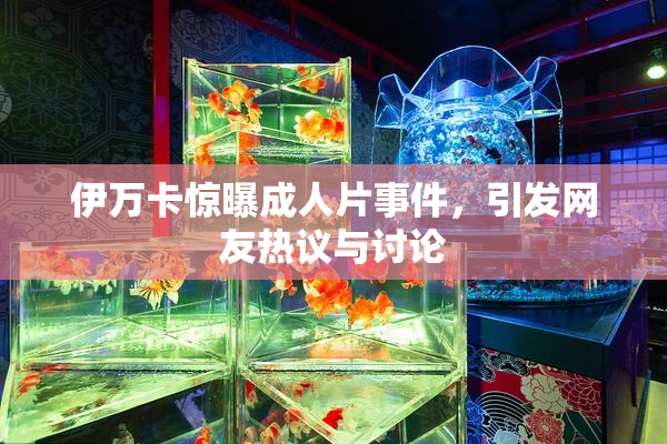 伊万卡惊曝成人片事件，引发网友热议与讨论