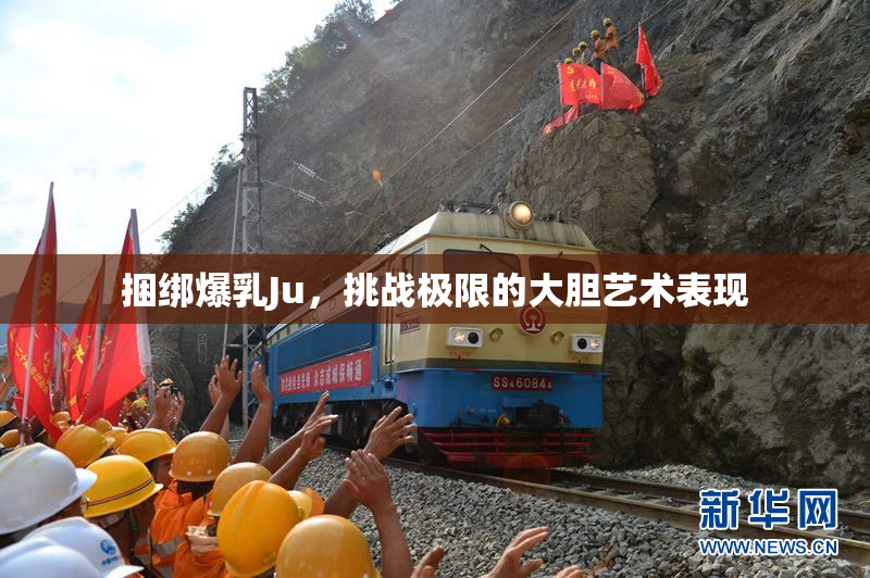 捆绑爆乳Ju，挑战极限的大胆艺术表现