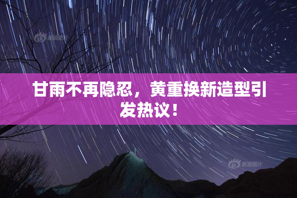 甘雨不再隐忍，黄重换新造型引发热议！