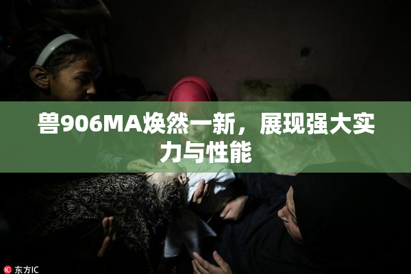 兽906MA焕然一新，展现强大实力与性能