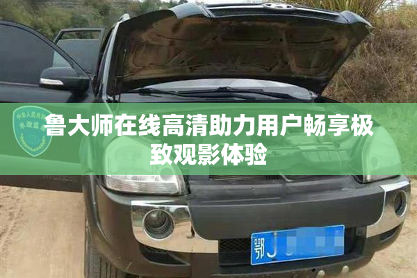 鲁大师在线高清助力用户畅享极致观影体验