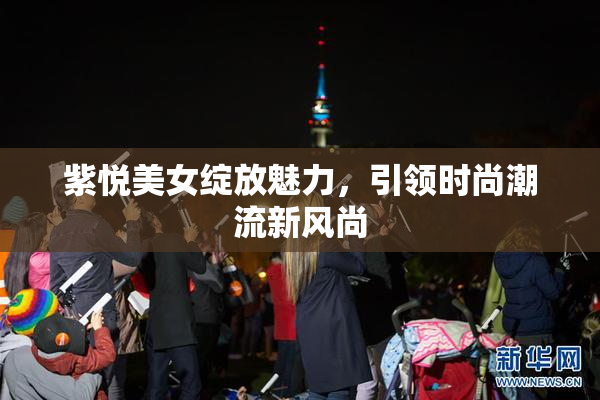 紫悦美女绽放魅力，引领时尚潮流新风尚