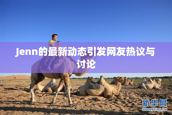 Jenn的最新动态引发网友热议与讨论