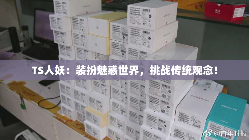 TS人妖：装扮魅惑世界，挑战传统观念！