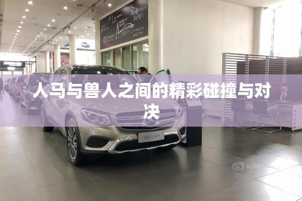 人马与兽人之间的精彩碰撞与对决