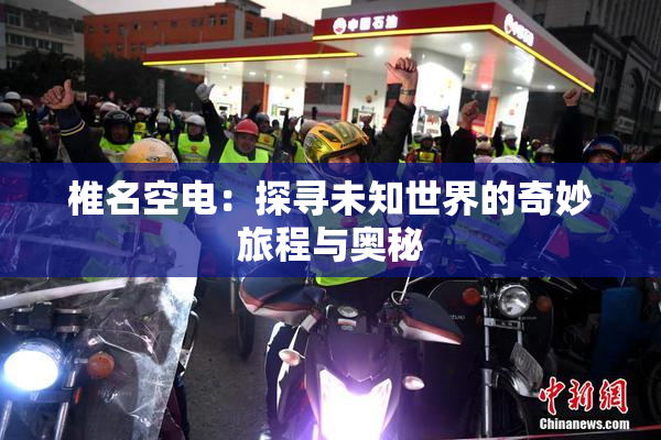 椎名空电：探寻未知世界的奇妙旅程与奥秘
