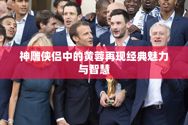 神雕侠侣中的黄蓉再现经典魅力与智慧