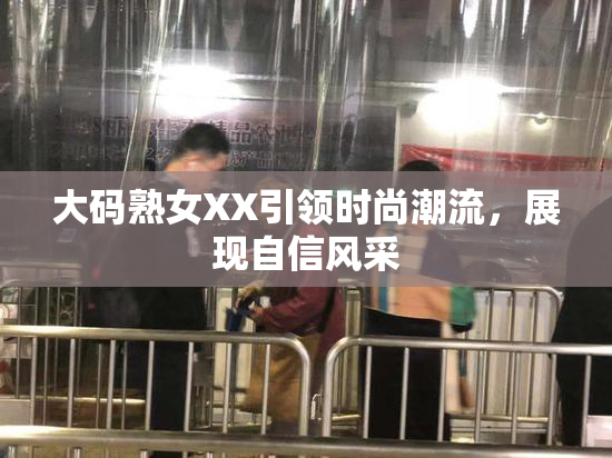 大码熟女XX引领时尚潮流，展现自信风采