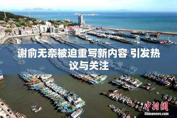 谢俞无奈被迫重写新内容 引发热议与关注