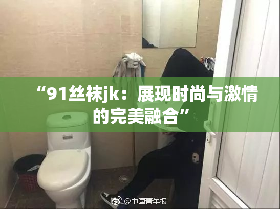 “91丝袜jk：展现时尚与激情的完美融合”