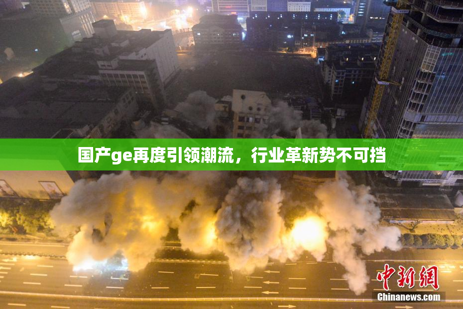 国产ge再度引领潮流，行业革新势不可挡