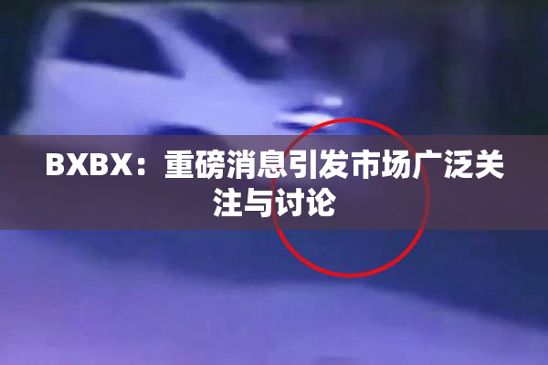 BXBX：重磅消息引发市场广泛关注与讨论