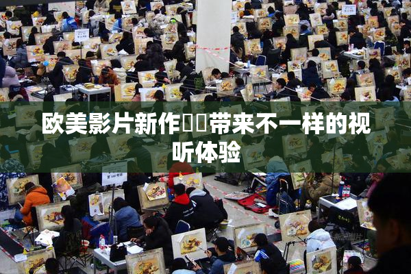 欧美影片新作❌‌带来不一样的视听体验
