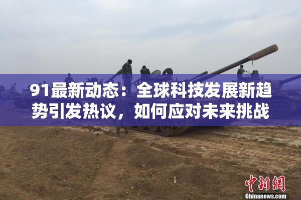 91最新动态：全球科技发展新趋势引发热议，如何应对未来挑战？
