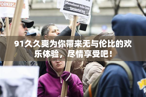 91久久爽为你带来无与伦比的欢乐体验，尽情享受吧！