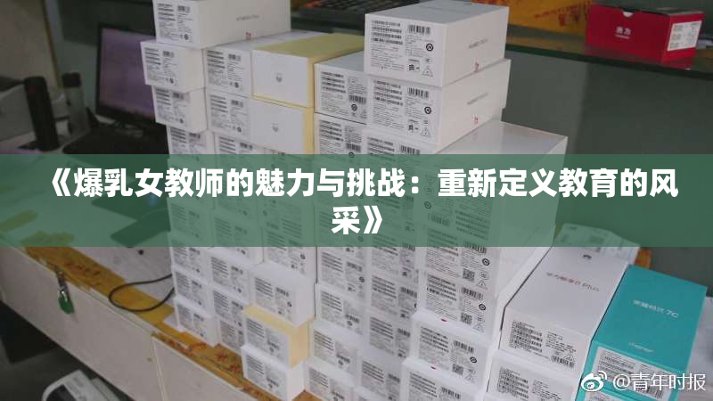 《爆乳女教师的魅力与挑战：重新定义教育的风采》