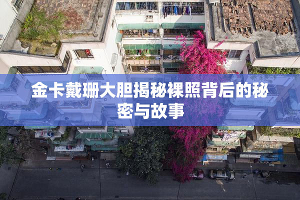 金卡戴珊大胆揭秘裸照背后的秘密与故事