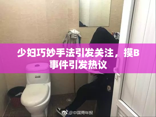 少妇巧妙手法引发关注，摸B事件引发热议