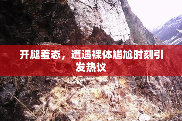 开腿羞态，遭遇裸体尴尬时刻引发热议