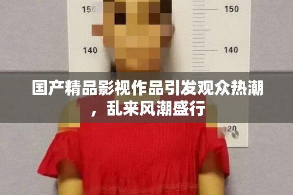 国产精品影视作品引发观众热潮，乱来风潮盛行