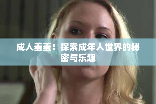 成人羞羞！探索成年人世界的秘密与乐趣