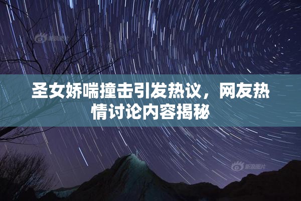 圣女娇喘撞击引发热议，网友热情讨论内容揭秘