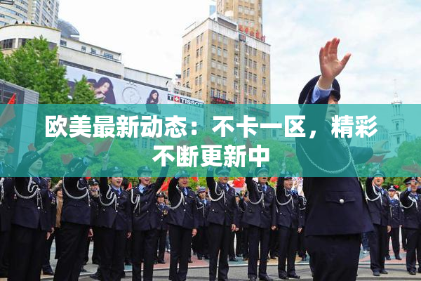 欧美最新动态：不卡一区，精彩不断更新中