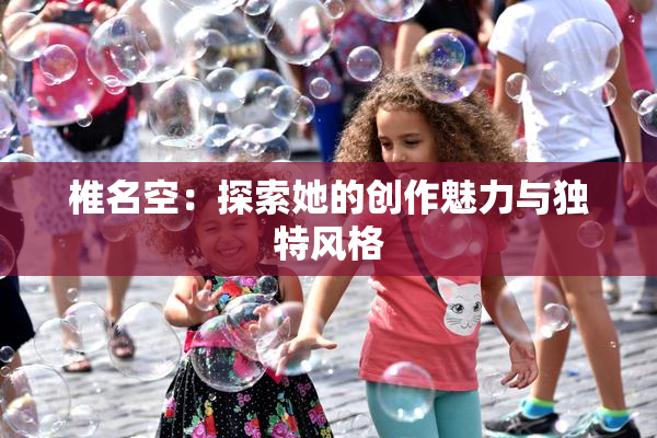 椎名空：探索她的创作魅力与独特风格