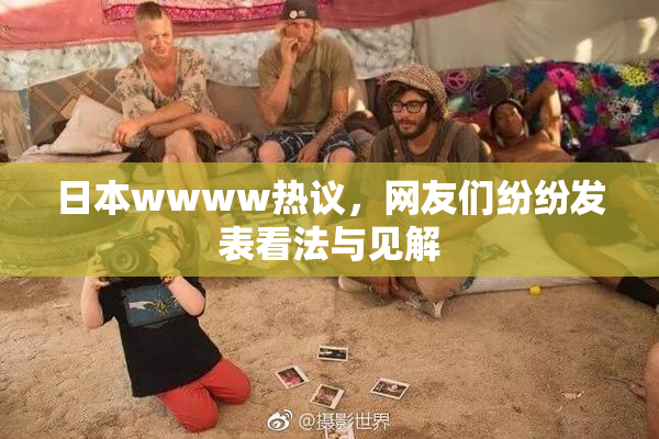 日本wwww热议，网友们纷纷发表看法与见解