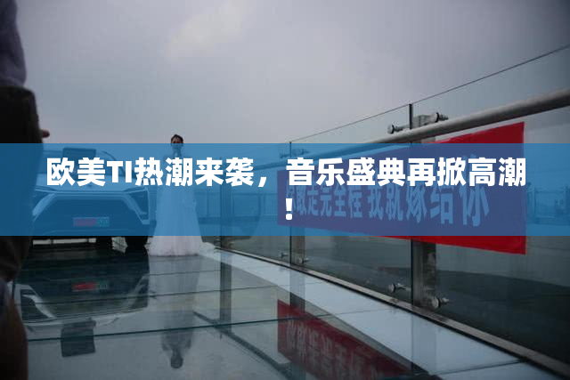 欧美TI热潮来袭，音乐盛典再掀高潮！