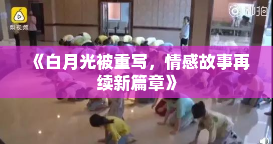《白月光被重写，情感故事再续新篇章》
