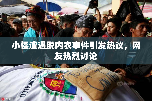 小樱遭遇脱内衣事件引发热议，网友热烈讨论