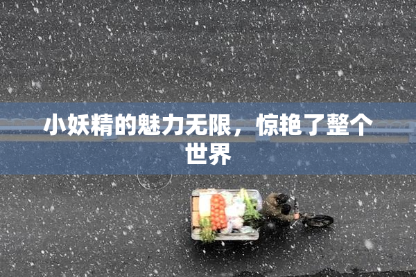 小妖精的魅力无限，惊艳了整个世界