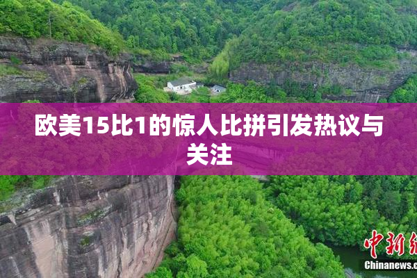 欧美15比1的惊人比拼引发热议与关注
