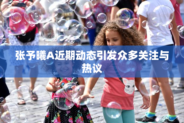张予曦A近期动态引发众多关注与热议