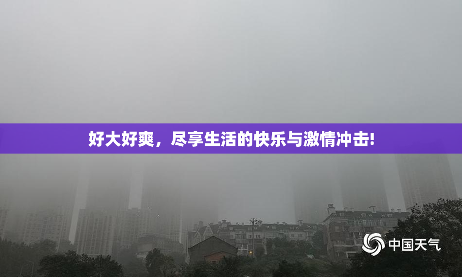 好大好爽，尽享生活的快乐与激情冲击!