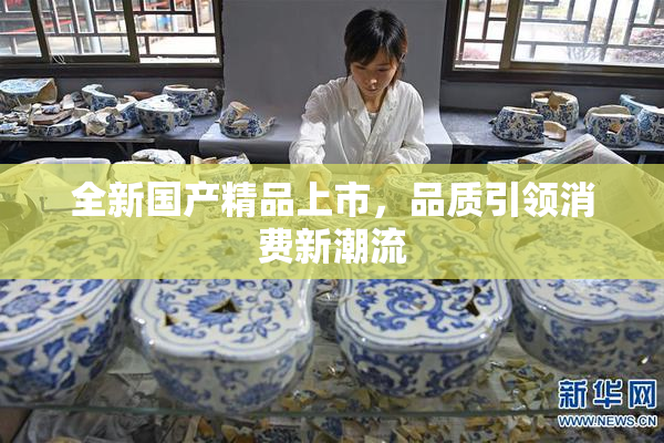 全新国产精品上市，品质引领消费新潮流