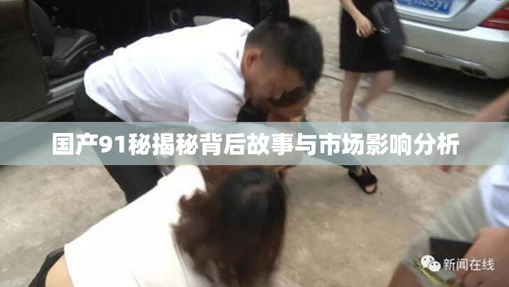 国产91秘揭秘背后故事与市场影响分析