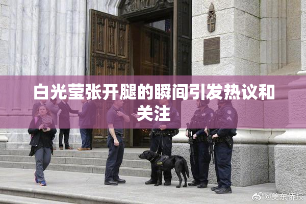 白光莹张开腿的瞬间引发热议和关注