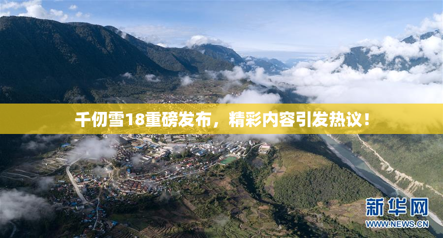 千仞雪18重磅发布，精彩内容引发热议！