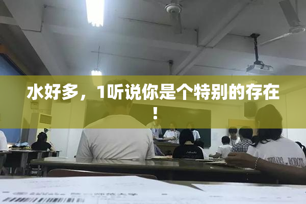 水好多，1听说你是个特别的存在！