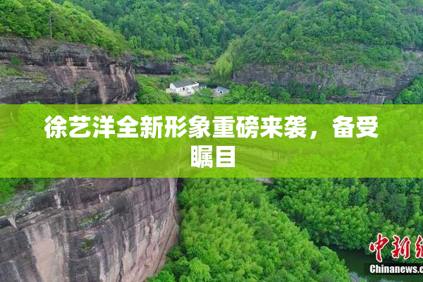 徐艺洋全新形象重磅来袭，备受瞩目