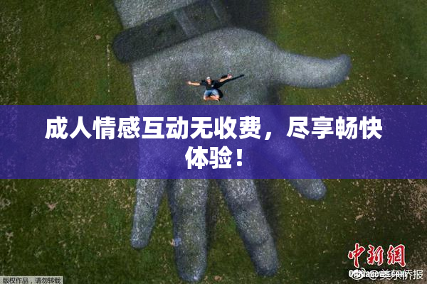 成人情感互动无收费，尽享畅快体验！