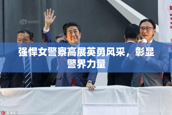 强悍女警察高展英勇风采，彰显警界力量