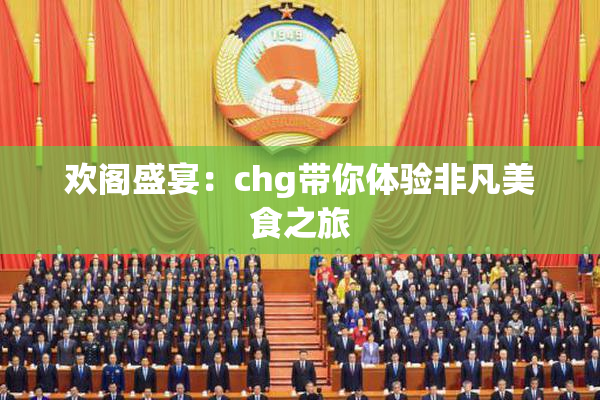 欢阁盛宴：chg带你体验非凡美食之旅