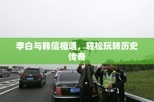 李白与韩信相遇，轻松玩转历史传奇