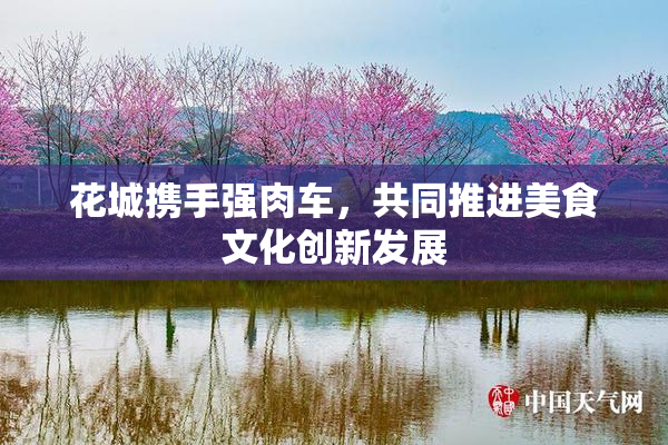 花城携手强肉车，共同推进美食文化创新发展