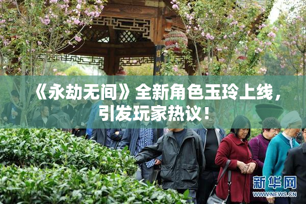 《永劫无间》全新角色玉玲上线，引发玩家热议！